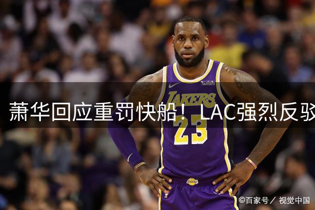 萧华回应重罚快船！LAC强烈反驳盼公允 小卡约等于1换14创另类历史
