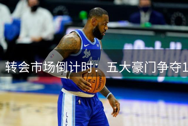 转会市场倒计时：五大豪门争夺10大球星
