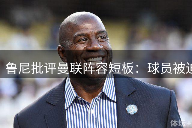 鲁尼批评曼联阵容短板：球员被迫改位置 引援不力成隐患